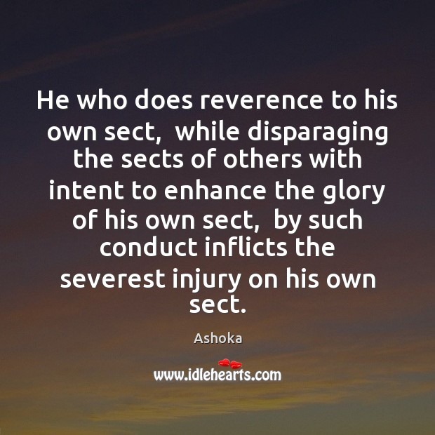 He who does reverence to his own sect,  while disparaging the sects Ashoka Picture Quote