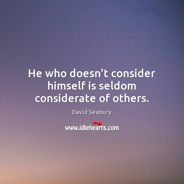 He who doesn’t consider himself is seldom considerate of others. 
