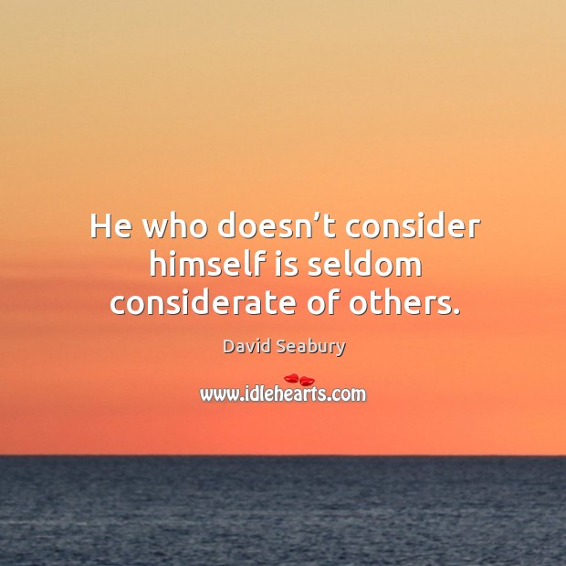 He who doesn’t consider himself is seldom considerate of others. Image