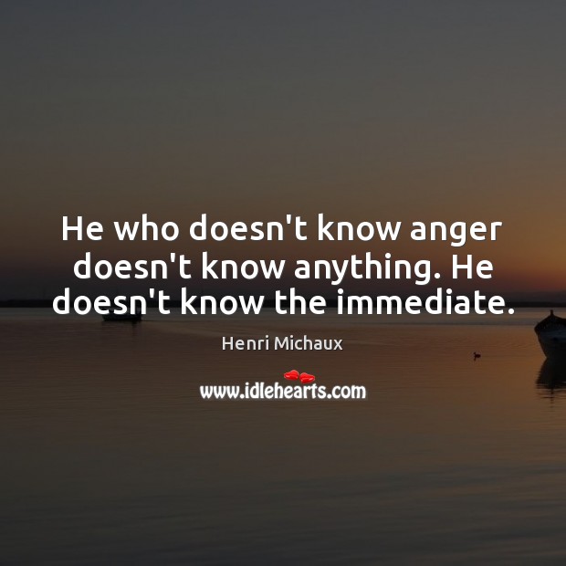 He who doesn’t know anger doesn’t know anything. He doesn’t know the immediate. Henri Michaux Picture Quote