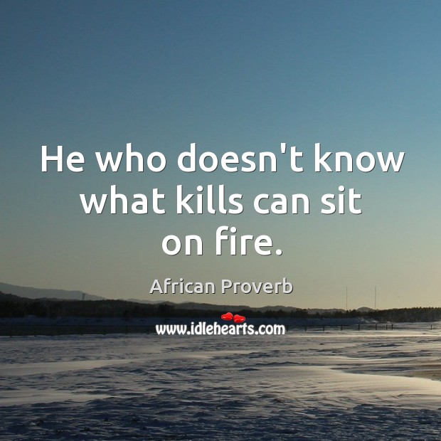 He who doesn’t know what kills can sit on fire. Image