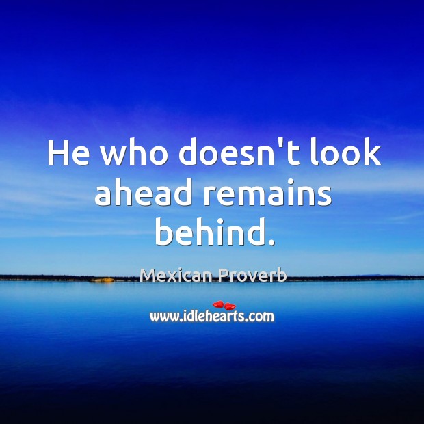 He who doesn’t look ahead remains behind. Mexican Proverbs Image