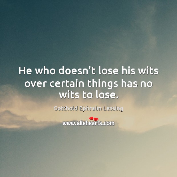 He who doesn’t lose his wits over certain things has no wits to lose. Gotthold Ephraim Lessing Picture Quote
