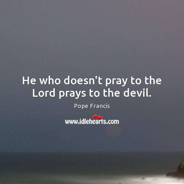He who doesn’t pray to the Lord prays to the devil. Pope Francis Picture Quote