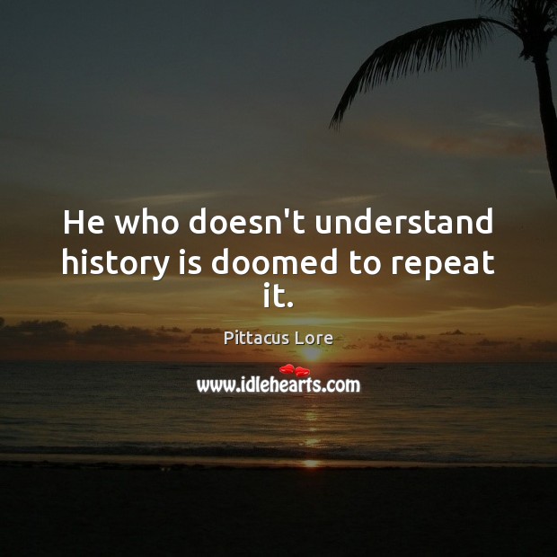 He who doesn’t understand history is doomed to repeat it. Pittacus Lore Picture Quote