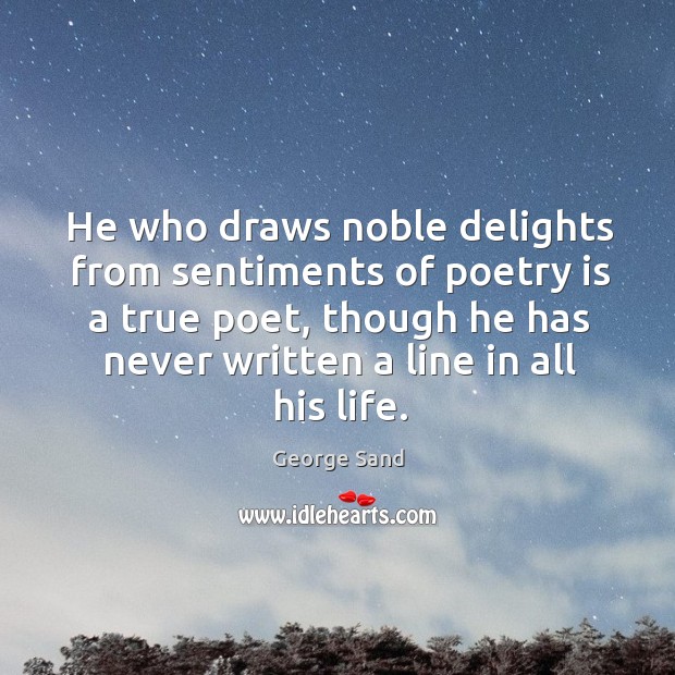 He who draws noble delights from sentiments of poetry is a true poet, though George Sand Picture Quote