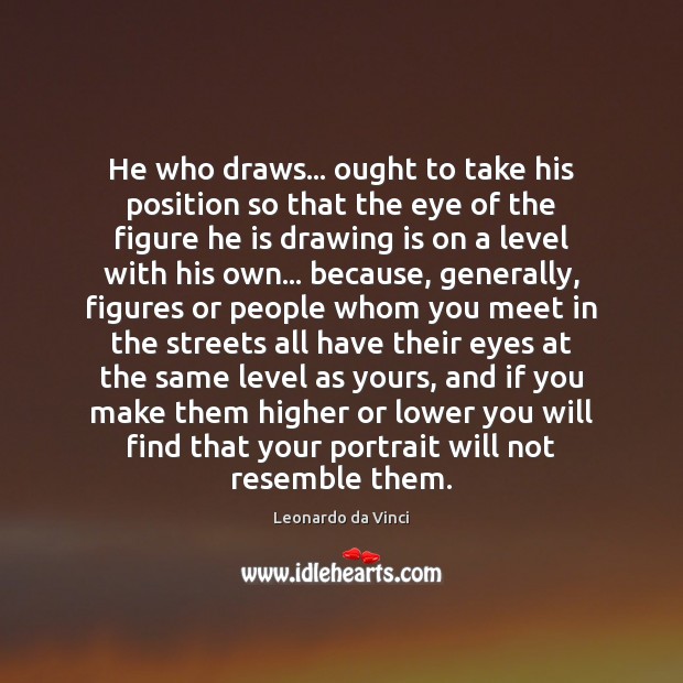 He who draws… ought to take his position so that the eye Leonardo da Vinci Picture Quote