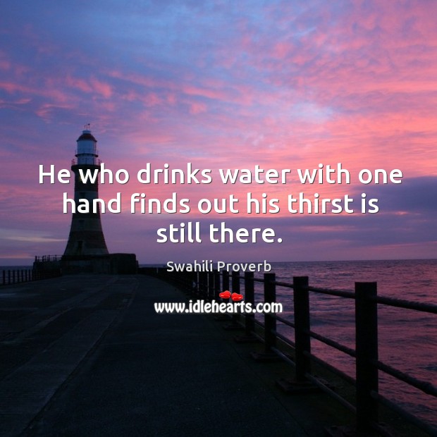 He who drinks water with one hand finds out his thirst is still there. Image