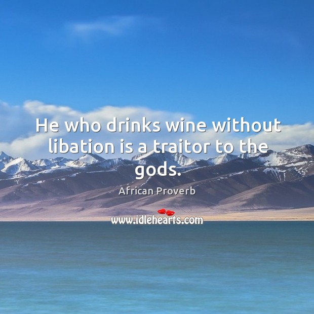 He who drinks wine without libation is a traitor to the Gods. African Proverbs Image