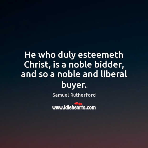 He who duly esteemeth Christ, is a noble bidder, and so a noble and liberal buyer. Samuel Rutherford Picture Quote