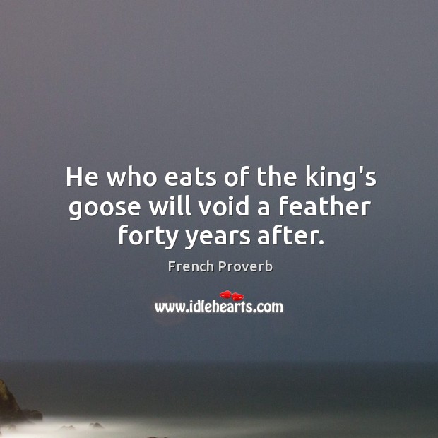 He who eats of the king’s goose will void a feather forty years after. Image