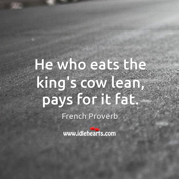 He who eats the king’s cow lean, pays for it fat. Image