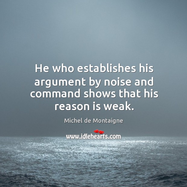 He who establishes his argument by noise and command shows that his reason is weak. Image