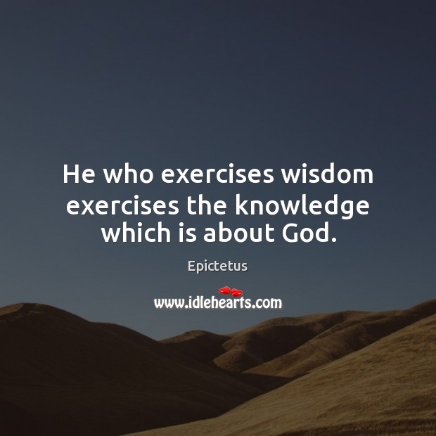He who exercises wisdom exercises the knowledge which is about God. Epictetus Picture Quote