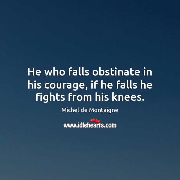 He who falls obstinate in his courage, if he falls he fights from his knees. Image