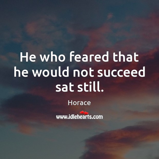 He who feared that he would not succeed sat still. 