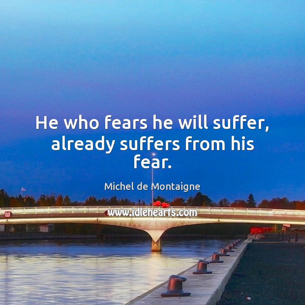 He who fears he will suffer, already suffers from his fear. Michel de Montaigne Picture Quote