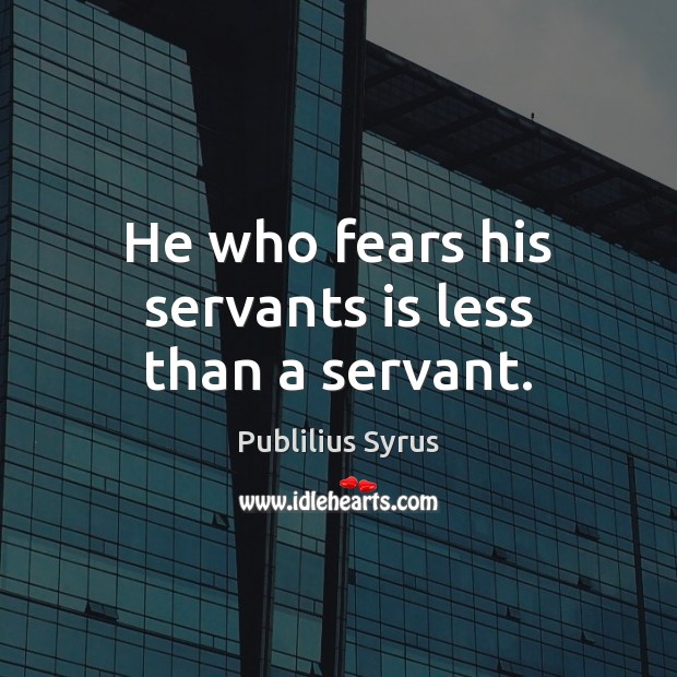 He who fears his servants is less than a servant. Publilius Syrus Picture Quote
