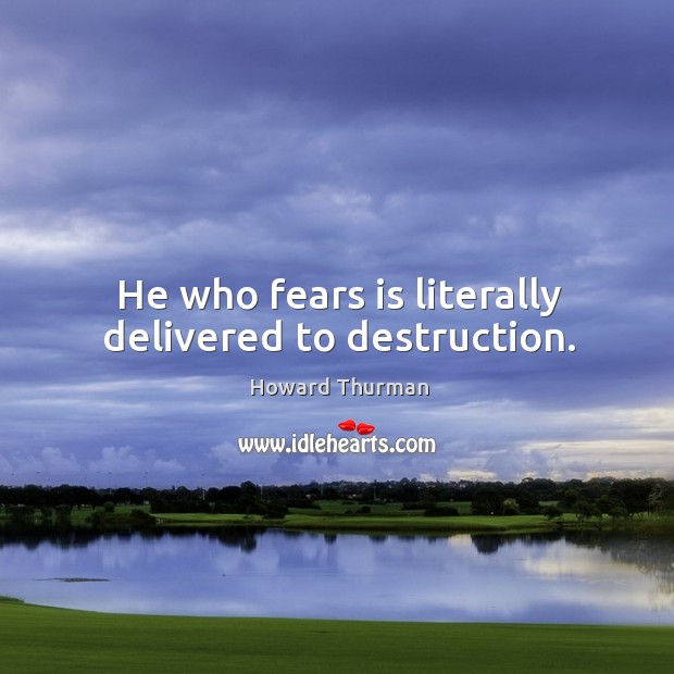 He who fears is literally delivered to destruction. Howard Thurman Picture Quote