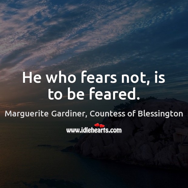 He who fears not, is to be feared. 