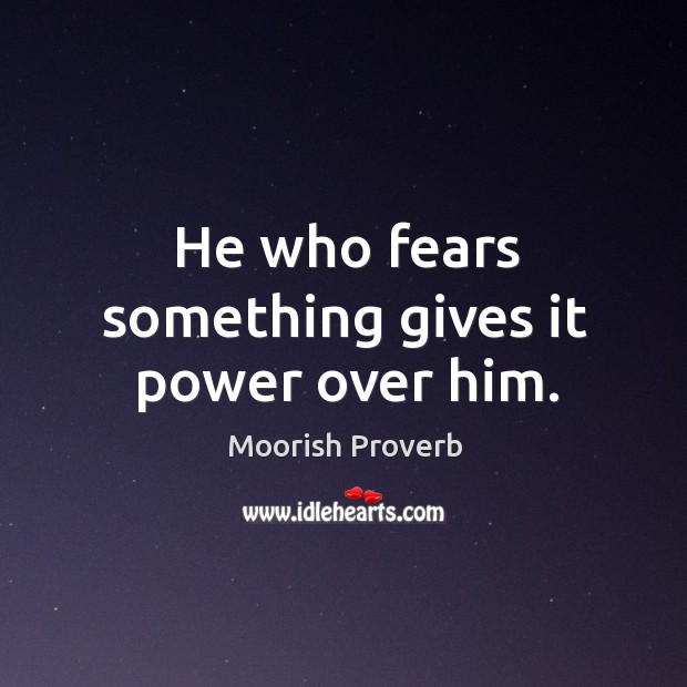 He who fears something gives it power over him. Moorish Proverbs Image