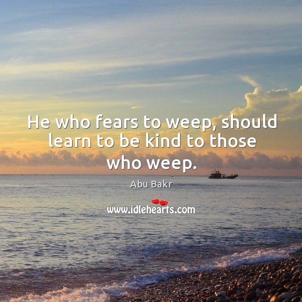 He who fears to weep, should learn to be kind to those who weep. Abu Bakr Picture Quote