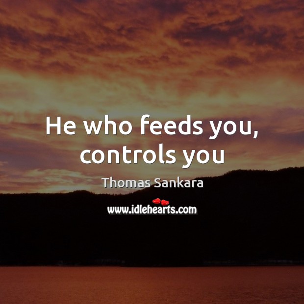 He who feeds you, controls you Thomas Sankara Picture Quote