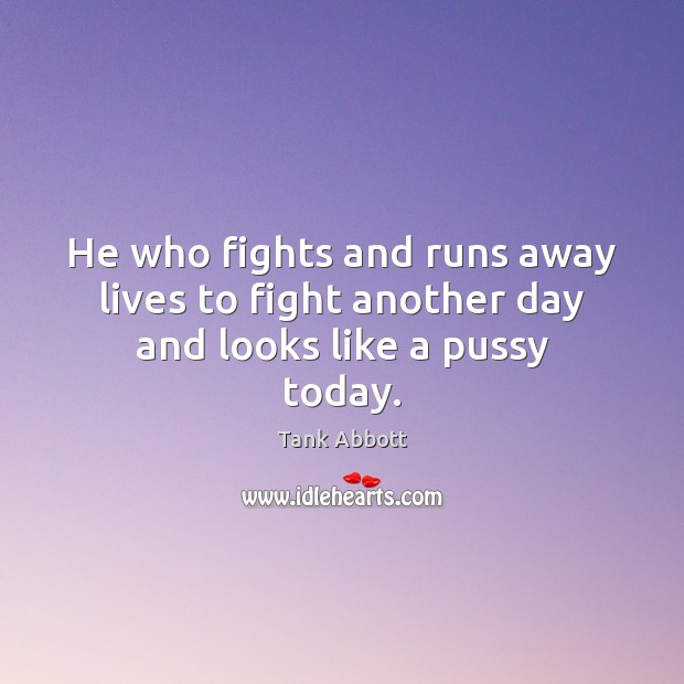 He who fights and runs away lives to fight another day and looks like a pussy today. Tank Abbott Picture Quote