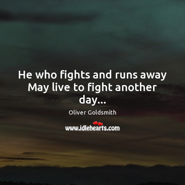 He who fights and runs away May live to fight another day… Oliver Goldsmith Picture Quote