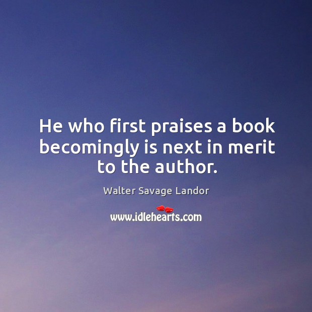 He who first praises a book becomingly is next in merit to the author. Walter Savage Landor Picture Quote