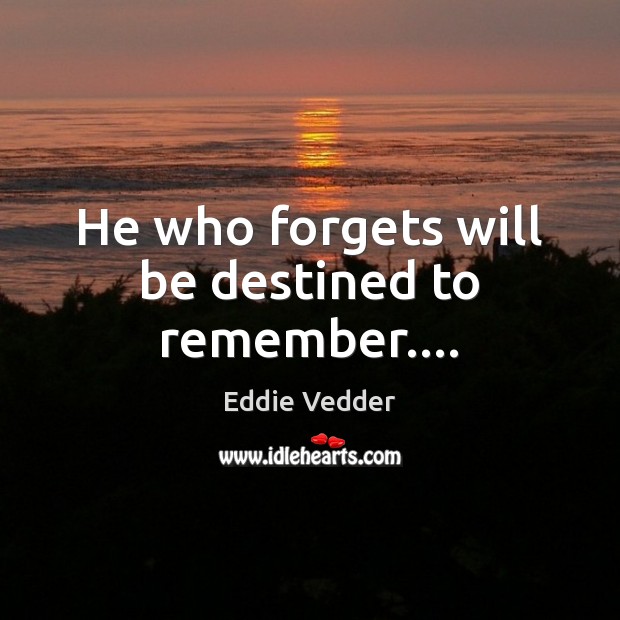 He who forgets will be destined to remember…. Eddie Vedder Picture Quote