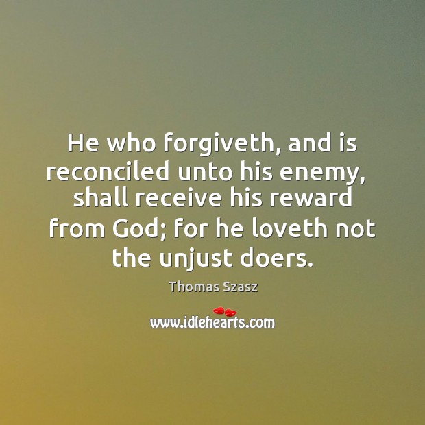 He who forgiveth, and is reconciled unto his enemy,   shall receive his 