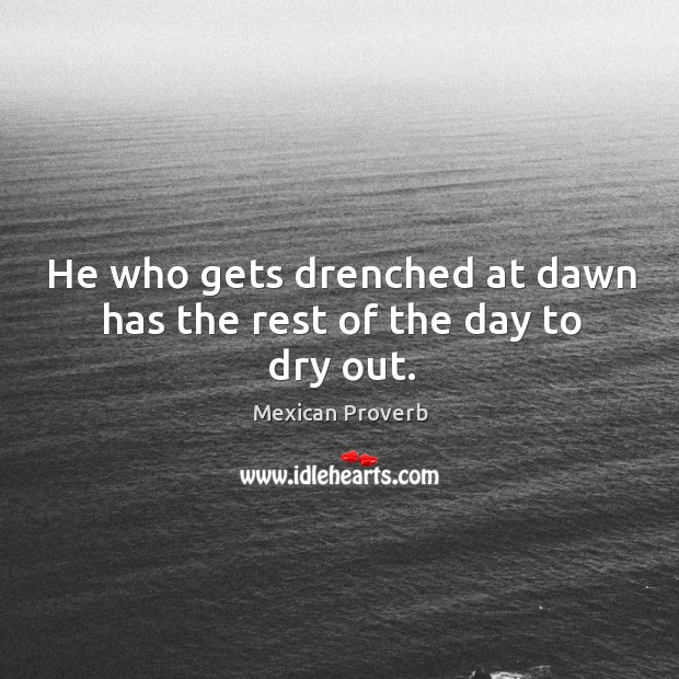 He who gets drenched at dawn has the rest of the day to dry out. Mexican Proverbs Image