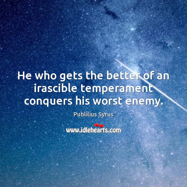 He who gets the better of an irascible temperament conquers his worst enemy. Publilius Syrus Picture Quote