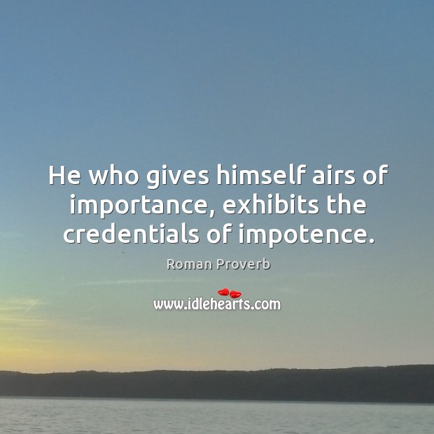 He who gives himself airs of importance, exhibits the credentials of impotence. Roman Proverbs Image
