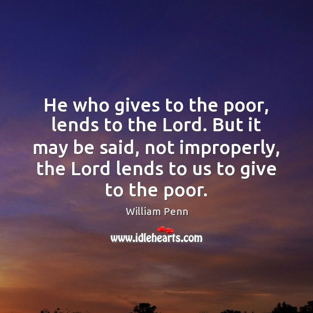 He who gives to the poor, lends to the Lord. But it William Penn Picture Quote