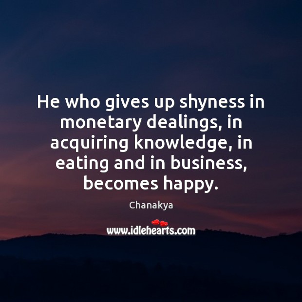 He who gives up shyness in monetary dealings, in acquiring knowledge, in Chanakya Picture Quote
