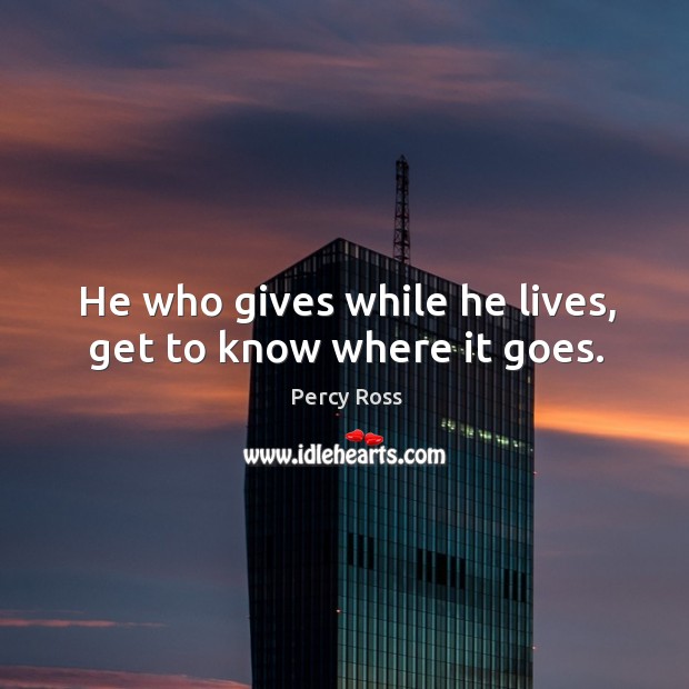 He who gives while he lives, get to know where it goes. Percy Ross Picture Quote