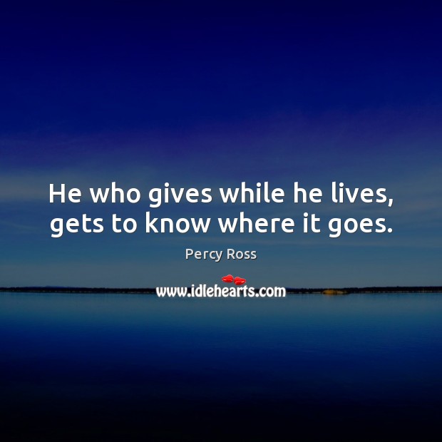 He who gives while he lives, gets to know where it goes. Percy Ross Picture Quote