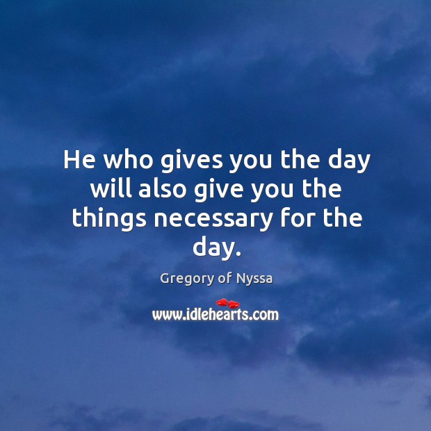 He who gives you the day will also give you the things necessary for the day. Gregory of Nyssa Picture Quote