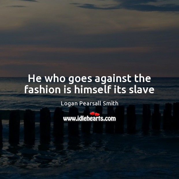He who goes against the fashion is himself its slave Logan Pearsall Smith Picture Quote