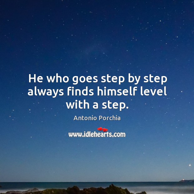 He who goes step by step always finds himself level with a step. Antonio Porchia Picture Quote