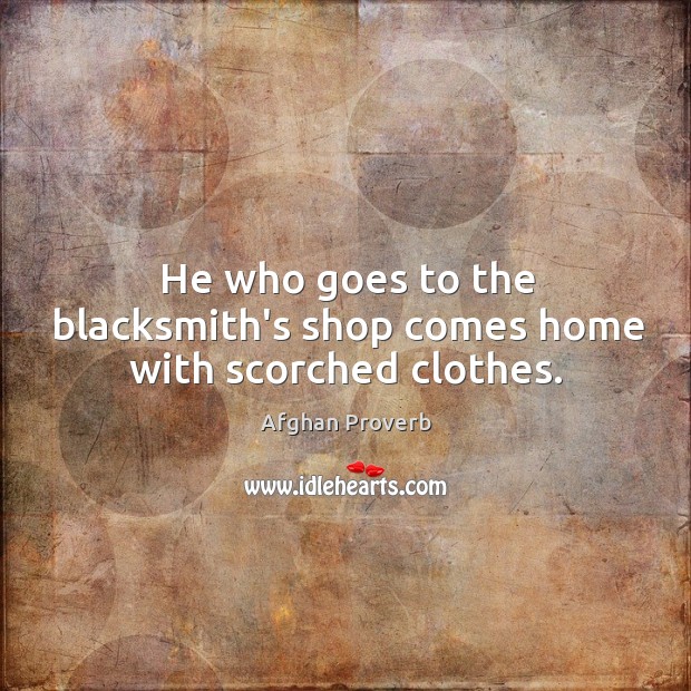 He who goes to the blacksmith’s shop comes home with scorched clothes. Afghan Proverbs Image