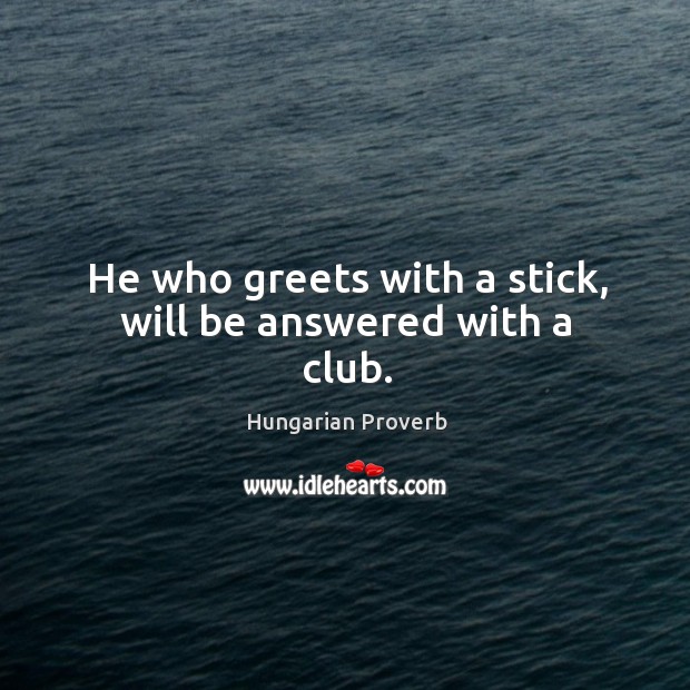 He who greets with a stick, will be answered with a club. Image