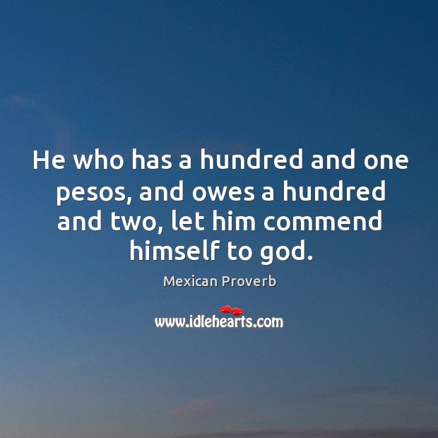 He who has a hundred and one pesos, and owes a hundred and two, let him commend himself to God. Image