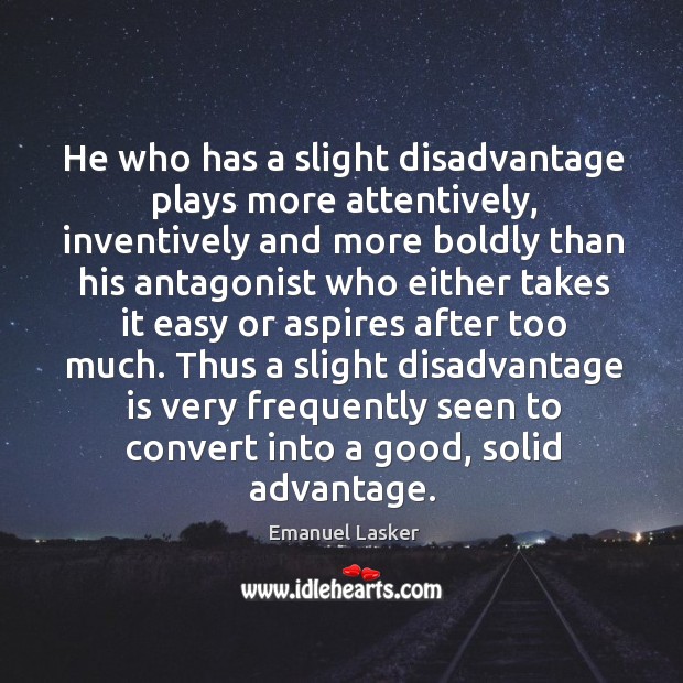 He who has a slight disadvantage plays more attentively, inventively and more 