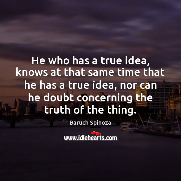He who has a true idea, knows at that same time that Baruch Spinoza Picture Quote