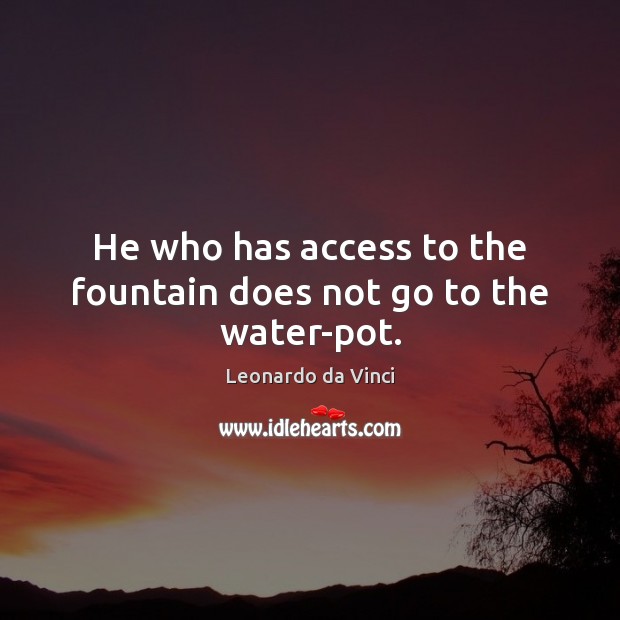 He who has access to the fountain does not go to the water-pot. Leonardo da Vinci Picture Quote
