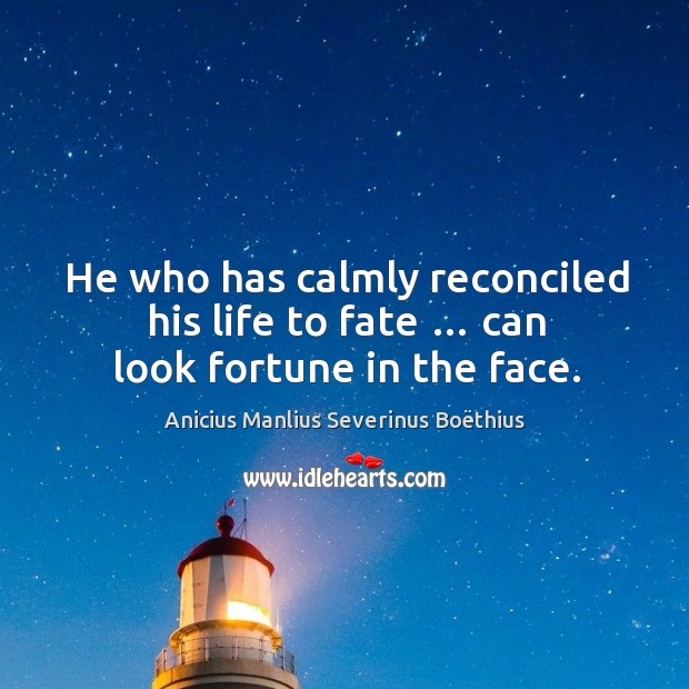 He who has calmly reconciled his life to fate … can look fortune in the face. Anicius Manlius Severinus Boëthius Picture Quote