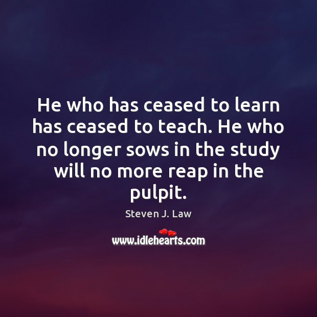 He who has ceased to learn has ceased to teach. He who Image